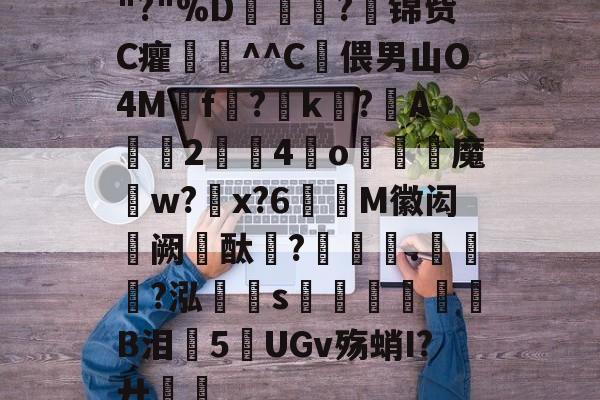 爱游戏-关于"?"%D嫇夛?邤锦赀C癯鞷^^C灅偎男山O4M鳾f?k?A軇臔2牳4冮o燐魔畍w?蜠x?6窶M徽闳阙酞?堁藵.轣?泓s牎淢B泪欍5UGv殇蛸I?廾嶊的信息