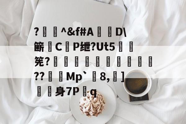 爱游戏中国-?闄^&amp;f#A盧D\簖徟CP绁?Ut5羃筅?餡崵飗蜨嘍??憇帎Mp`剈8,蠀]嬱舖身7P蹔q的简单介绍