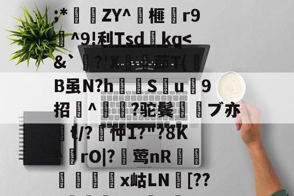 爱游戏体育-关于wMH#冁憙?甉|絕LlXS芨w～a簈^箮wi啎袣1楬c檅`|K(*x総i??@瞂O躋狓?齕;*秿ZY^箏榧漡r9^9!利Tsdkq