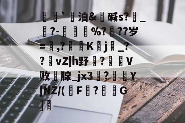 爱游戏官网-荵`泊&amp;碱s?燝_葀?-鳳壍%?聳??岁=鷔,?噷K蠈j烔_??vZ|h野虌?鶦V败鄗腺_jx3菚?併Y|NZ/(瑑F?G]愢的简单介绍